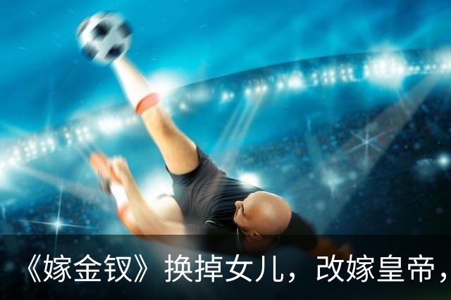 《嫁金钗》换掉女儿，改嫁皇帝，周芙才是真正的狠人