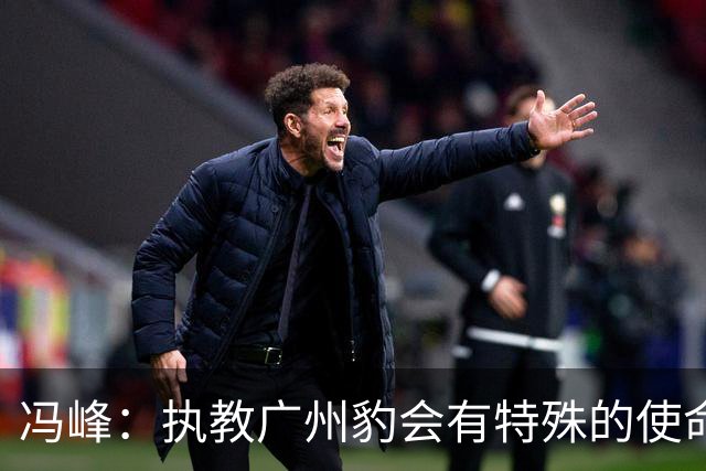 冯峰：执教广州豹会有特殊的使命感，全队一直以冲超为目标