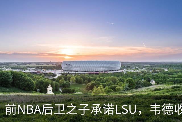 前NBA后卫之子承诺LSU，韦德收获2027届首位五星