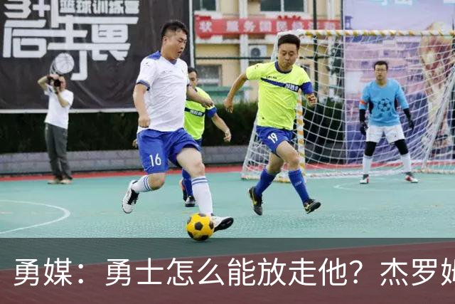 勇媒：勇士怎么能放走他？杰罗姆场均34.7分领跑联盟