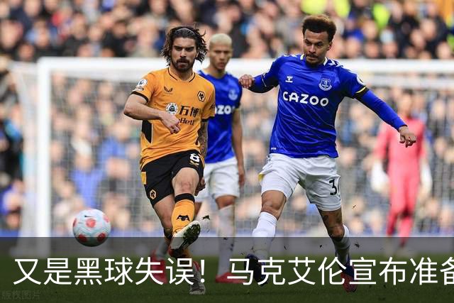 又是黑球失误！马克艾伦宣布准备退役：这可能是我最后一场比赛