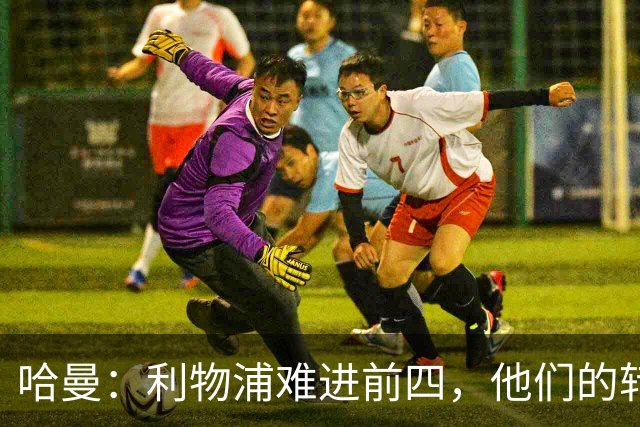 哈曼：利物浦难进前四，他们的转会严重超支