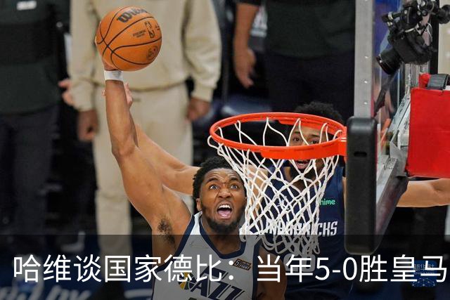 哈维谈国家德比：当年5-0胜皇马比6-2更完美