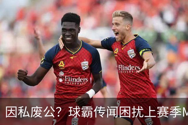 因私废公？球霸传闻困扰上赛季MVP 国米太子问题何在