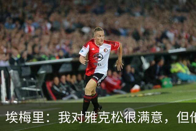 埃梅里：我对雅克松很满意，但他仍需努力提高并保持稳定