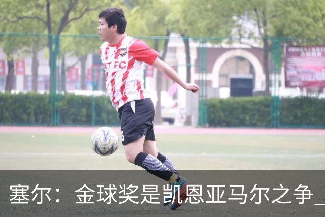 塞尔：金球奖是凯恩亚马尔之争 姆巴佩用宣传让人以为他表现出色