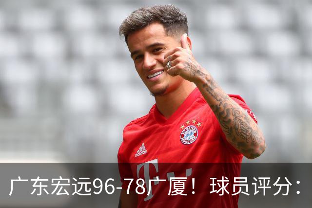 广东宏远96-78广厦！球员评分：3人满分，4人良好，2人不合格