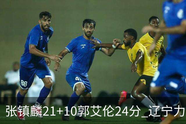 张镇麟21+10郭艾伦24分 辽宁力克同曦夺4连胜