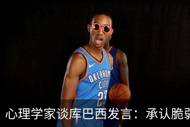 心理学家谈库巴西发言：承认脆弱，反而能帮助你变得更强大