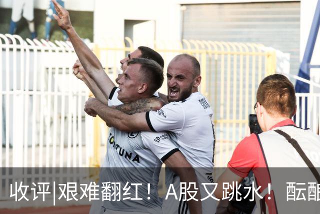 收评|艰难翻红！A股又跳水！酝酿大行情？