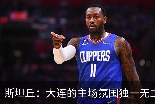 斯坦丘：大连的主场氛围独一无二，这是一座为足球而疯狂的城市