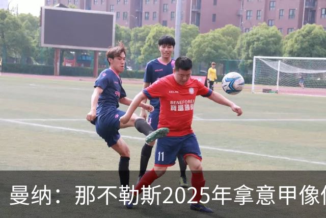 曼纳：那不勒斯2025年拿意甲像做梦，这样的经历无法复制