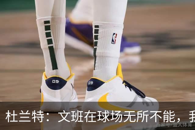 杜兰特：文班在球场无所不能，我们注定要面临一场苦战