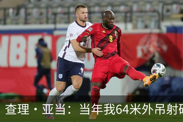 查理·亚当：当年我64米外吊射破门欧文说很一般，他至今没道歉