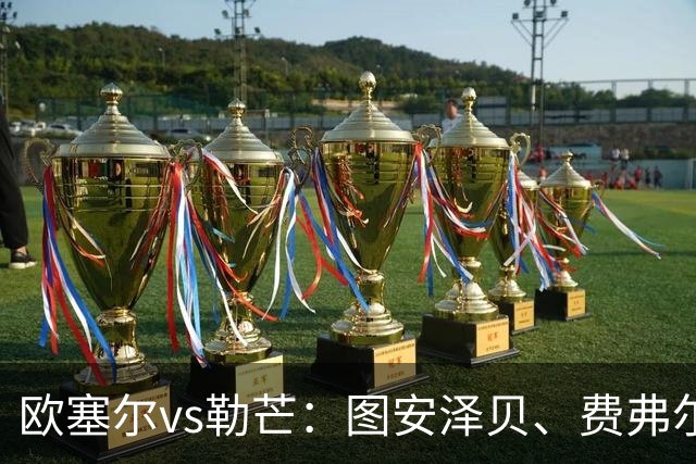 欧塞尔vs勒芒：图安泽贝、费弗尔首发，托伦特、西迪贝出战
