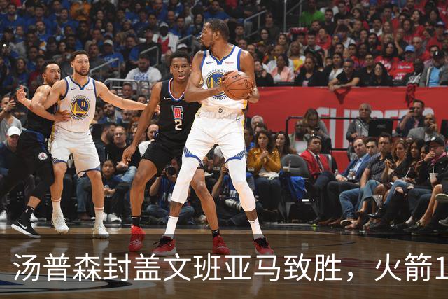 汤普森封盖文班亚马致胜，火箭114-100送马刺连败，阿杜20+7+6