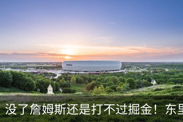 没了詹姆斯还是打不过掘金！东里仅34分11失误，四大新援合计53分