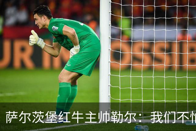 萨尔茨堡红牛主帅勒尔：我们不怕米兰，希望延续15场不败