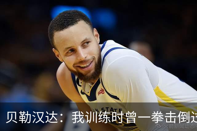 贝勒汉达：我训练时曾一拳击倒过前队友，但从没有拿刀威胁他