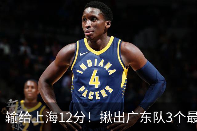 输给上海12分！揪出广东队3个最差之人，坑惨了球队
