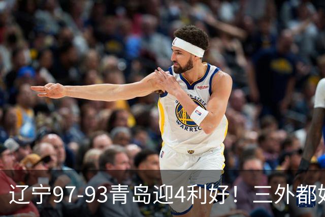 辽宁97-93青岛迎4利好！三外都好用，段睿骐攻守兼备，付豪强篮板