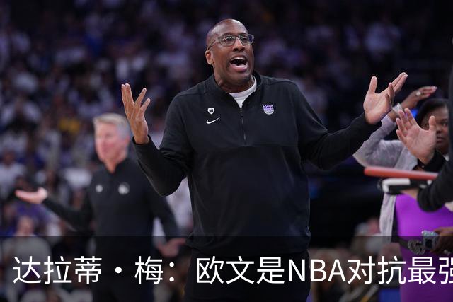 达拉蒂·梅：欧文是NBA对抗最强硬的球员之一
