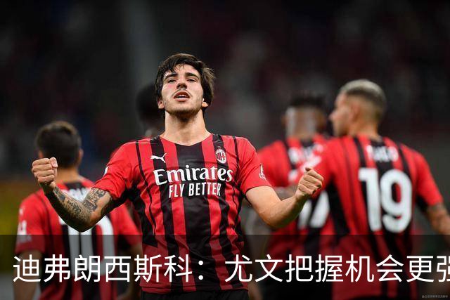 迪弗朗西斯科：尤文把握机会更强，对阵强队细节决定差别