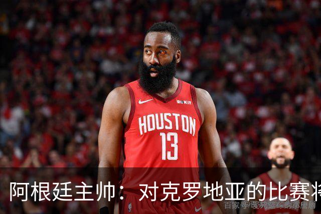 阿根廷主帅：对克罗地亚的比赛将非常艰苦
