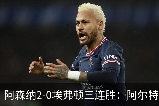 阿森纳2-0埃弗顿三连胜：阿尔特塔换人杀悬念