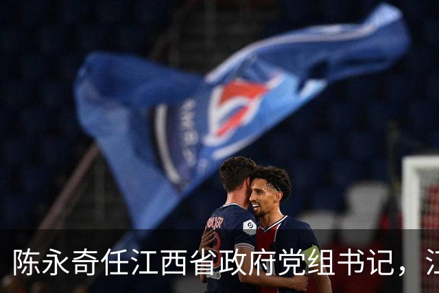 陈永奇任江西省政府党组书记，江西打造革命老区高质量发展高地