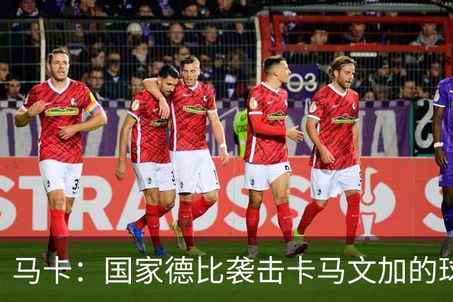 马卡：国家德比袭击卡马文加的球迷身份确认，面临最高6万欧罚款
