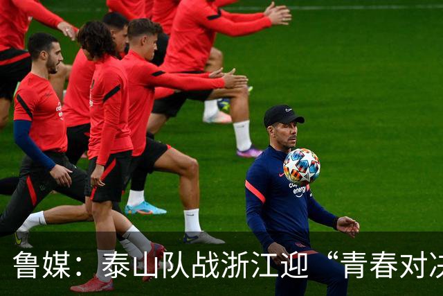 鲁媒：泰山队战浙江迎“青春对决”可以预见势必经历一场苦战