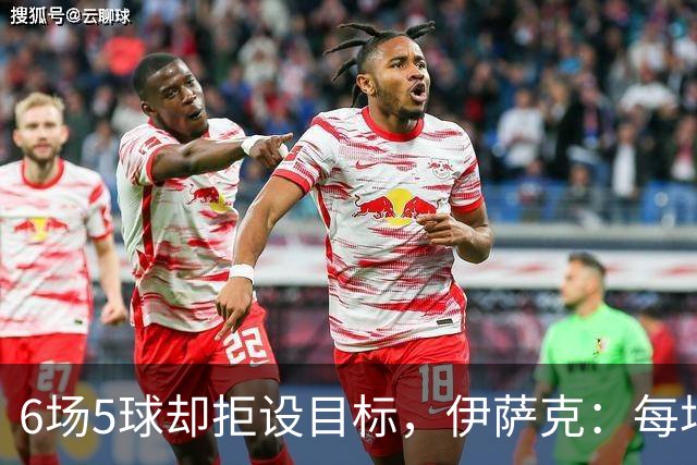 6场5球却拒设目标，伊萨克：每场都想进球