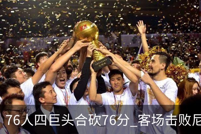76人四巨头合砍76分 客场击败尼克斯！第三节轰11-0奠定胜局