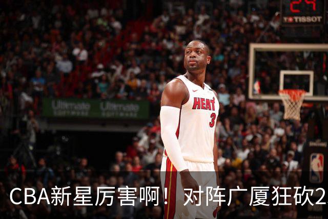 CBA新星厉害啊！对阵广厦狂砍25+7+7抢断，四川男篮后悔没要他吗